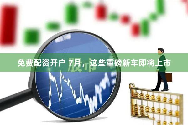 免费配资开户 7月，这些重磅新车即将上市