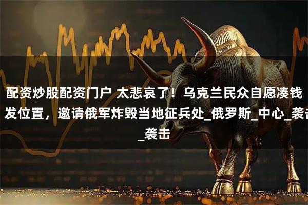 配资炒股配资门户 太悲哀了！乌克兰民众自愿凑钱，发位置，邀请俄军炸毁当地征兵处_俄罗斯_中心_袭击