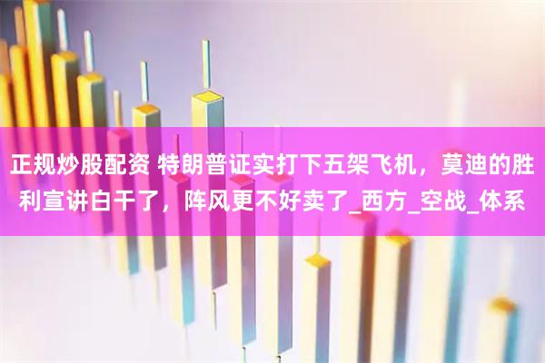正规炒股配资 特朗普证实打下五架飞机，莫迪的胜利宣讲白干了，阵风更不好卖了_西方_空战_体系