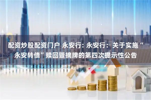 配资炒股配资门户 永安行: 永安行：关于实施“永安转债”赎回暨摘牌的第四次提示性公告