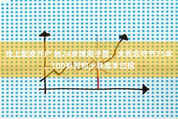 线上配资开户 她24岁嫁周子昆，夫死后守节75年，100岁时和少林高手过招