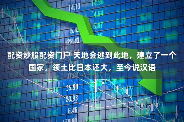 配资炒股配资门户 天地会逃到此地，建立了一个国家，领土比日本还大，至今说汉语