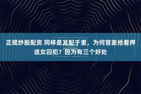 正规炒股配资 同样是发配千里，为何官差抢着押送女囚犯？因为有三个好处