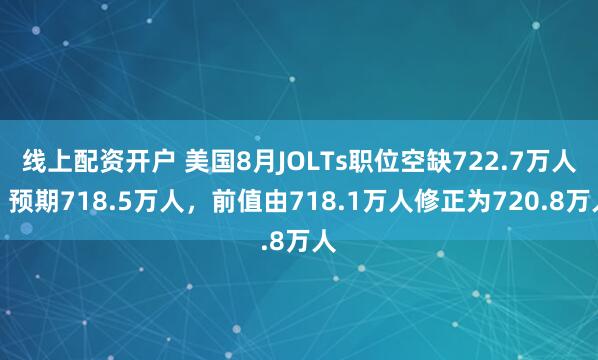线上配资开户 美国8月JOLTs职位空缺722.7万人，预期718.5万人，前值由718.1万人修正为720.8万人