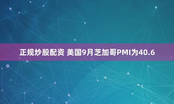 正规炒股配资 美国9月芝加哥PMI为40.6