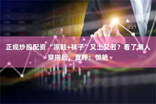 正规炒股配资 “凉鞋+袜子”又土又丑？看了潮人穿搭后，直呼：惊艳