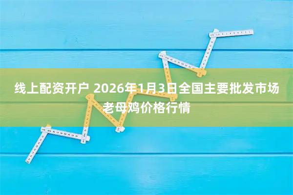 线上配资开户 2026年1月3日全国主要批发市场老母鸡价格行情