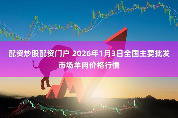 配资炒股配资门户 2026年1月3日全国主要批发市场羊肉价格行情