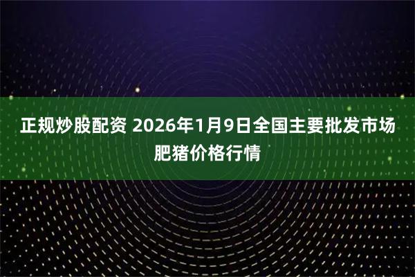 正规炒股配资 2026年1月9日全国主要批发市场肥猪价格行情