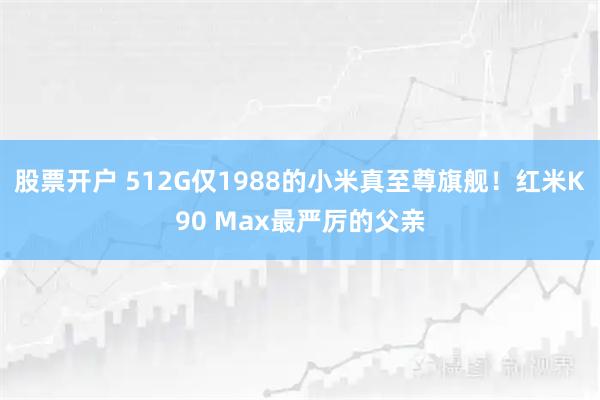 股票开户 512G仅1988的小米真至尊旗舰！红米K90 Max最严厉的父亲