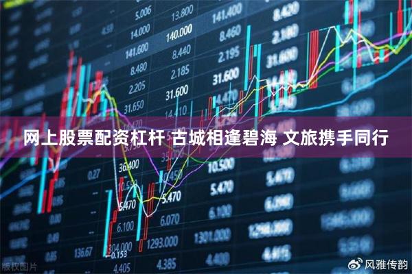 网上股票配资杠杆 古城相逢碧海 文旅携手同行