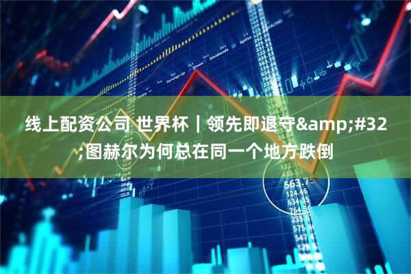 线上配资公司 世界杯｜领先即退守 图赫尔为何总在同一个地方跌倒