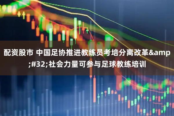 配资股市 中国足协推进教练员考培分离改革 社会力量可参与足球教练培训